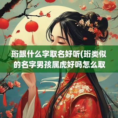 珩跟什么字取名好听(珩类似的名字男孩属虎好吗怎么取)