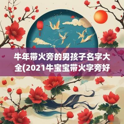 蛇年带火旁的男孩子名字大全(2025牛宝宝带火字旁好听男孩名字)