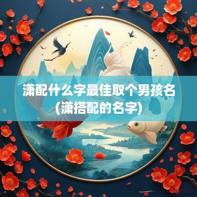 潇配什么字最佳取个男孩名(潇搭配的名字)
