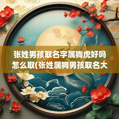 张姓男孩取名字属狗虎好吗怎么取(张姓属狗男孩取名大全)