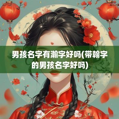 男孩名字有瀚字好吗(带翰字的男孩名字好吗)