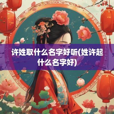 许姓取什么名字好听(姓许起什么名字好)