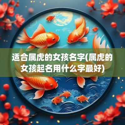 适合属虎的女孩名字(属虎的女孩起名用什么字最好)