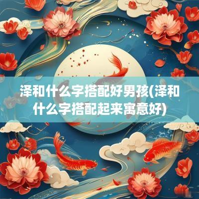 泽和什么字搭配好男孩(泽和什么字搭配起来寓意好)