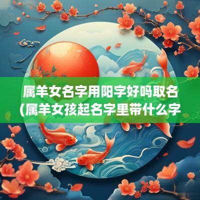 属羊女名字用阳字好吗取名(属羊女孩起名字里带什么字好)