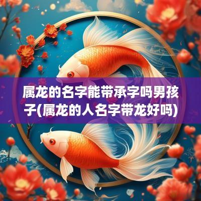属龙的名字能带承字吗男孩子(属龙的人名字带龙好吗)