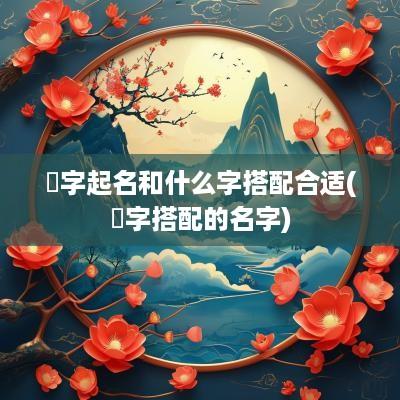 鋆字起名和什么字搭配合适(楒字搭配的名字)