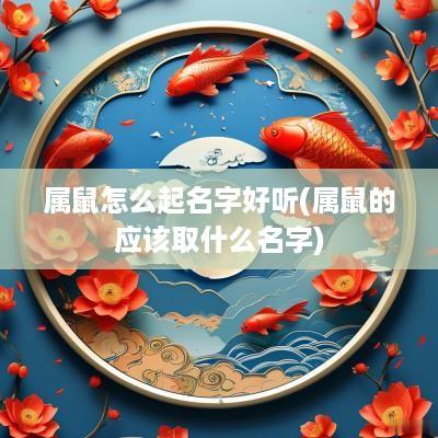 属鼠怎么起名字好听(属鼠的应该取什么名字)