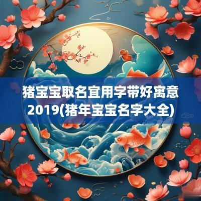 猪宝宝取名宜用字带好寓意2019(猪年宝宝名字大全)