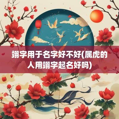翊字用于名字好不好(属虎的人用翊字起名好吗)