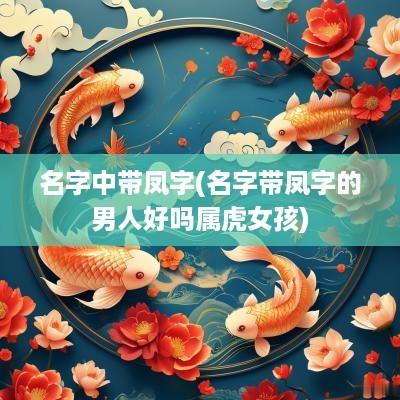 名字中带凤字(名字带凤字的男人好吗属虎女孩)