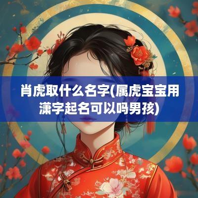 肖虎取什么名字(属虎宝宝用潇字起名可以吗男孩)