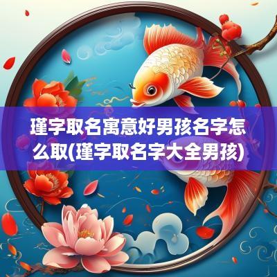 瑾字取名寓意好男孩名字怎么取(瑾字取名字大全男孩)