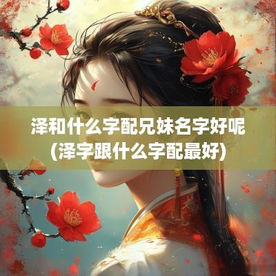 泽和什么字配兄妹名字好呢(泽字跟什么字配最好)