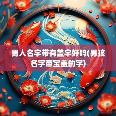 男人名字带有盖字好吗(男孩名字带宝盖的字)