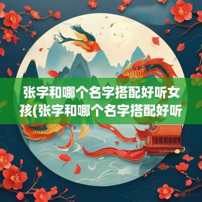 张字和哪个名字搭配好听女孩(张字和哪个名字搭配好听男孩)