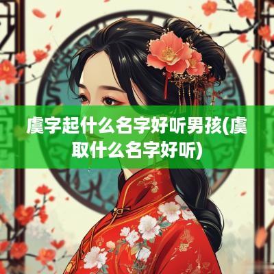 虞字起什么名字好听男孩(虞取什么名字好听)