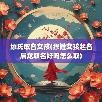 缪氏取名女孩(缪姓女孩起名属龙取名好吗怎么取)
