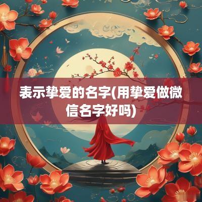表示挚爱的名字(用挚爱做微信名字好吗)