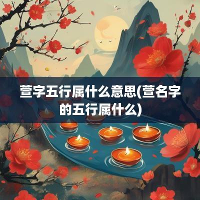 萱字五行属什么意思(萱名字的五行属什么)