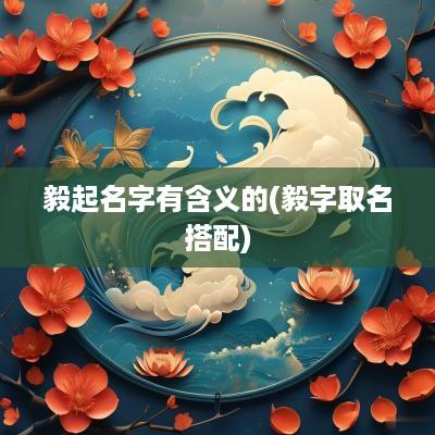 毅起名字有含义的(毅字取名搭配)