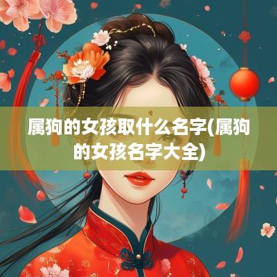 属狗的女孩取什么名字(属狗的女孩名字大全)