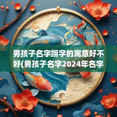 男孩子名字翊字的寓意好不好(男孩子名字2025年名字大全)