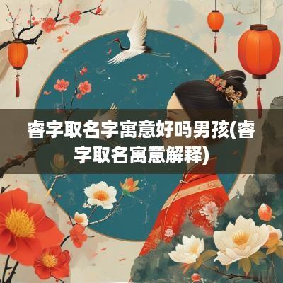 睿字取名字寓意好吗男孩(睿字取名寓意解释)