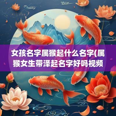 女孩名字属猴起什么名字(属猴女生带泽起名字好吗视频)