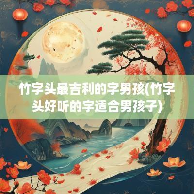 竹字头最吉利的字男孩(竹字头好听的字适合男孩子)