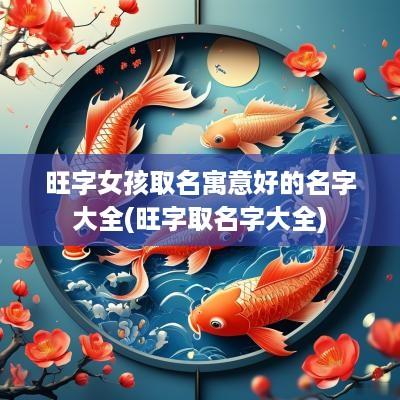 旺字女孩取名寓意好的名字大全(旺字取名字大全)