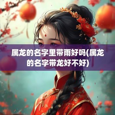 属龙的名字里带雨好吗(属龙的名字带龙好不好)