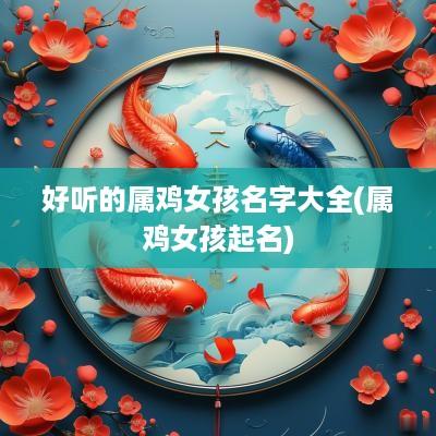 好听的属鸡女孩名字大全(属鸡女孩起名)