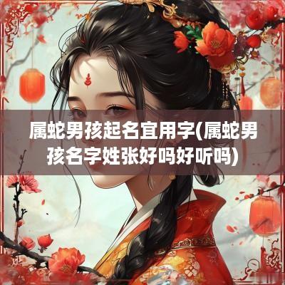 属蛇男孩起名宜用字(属蛇男孩名字姓张好吗好听吗)