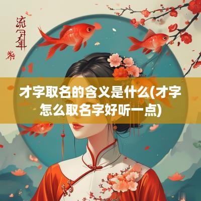 才字取名的含义是什么(才字怎么取名字好听一点)