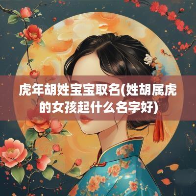 蛇年胡姓宝宝取名(姓胡属虎的女孩起什么名字好)
