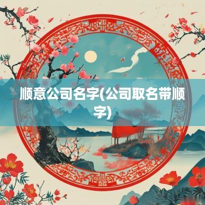 顺意公司名字(公司取名带顺字)