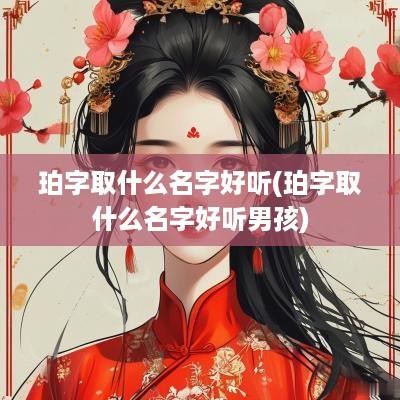 珀字取什么名字好听(珀字取什么名字好听男孩)