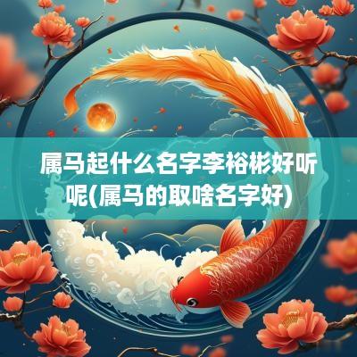 属马起什么名字李裕彬好听呢(属马的取啥名字好)
