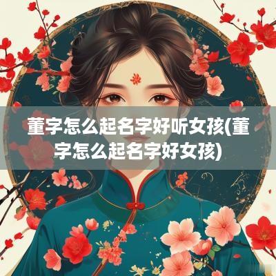 董字怎么起名字好听女孩(董字怎么起名字好女孩)