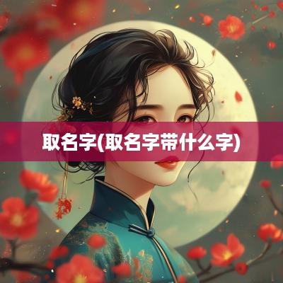 取名字(取名字带什么字)