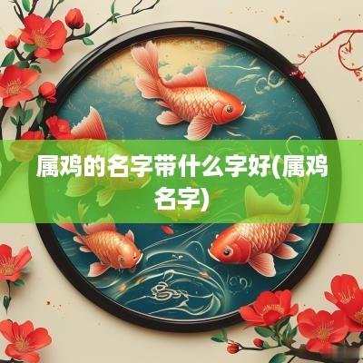 属鸡的名字带什么字好(属鸡名字)