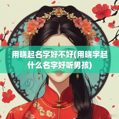 用晓起名字好不好(用晓字起什么名字好听男孩)