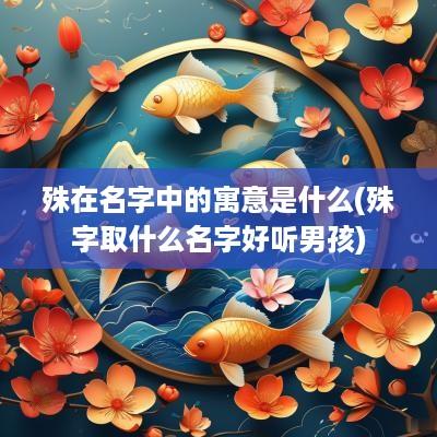 殊在名字中的寓意是什么(殊字取什么名字好听男孩)