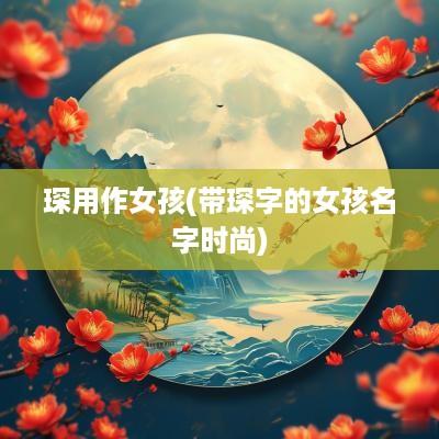 琛用作女孩(带琛字的女孩名字时尚)