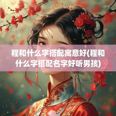 程和什么字搭配寓意好(程和什么字搭配名字好听男孩)