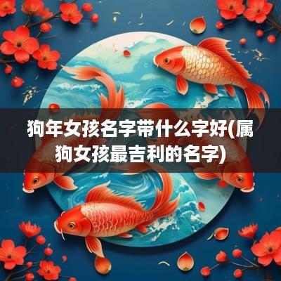 狗年女孩名字带什么字好(属狗女孩最吉利的名字)