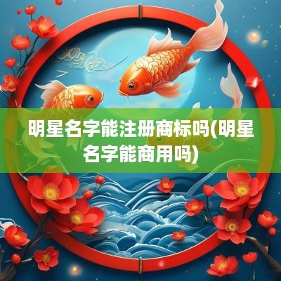 明星名字能注册商标吗(明星名字能商用吗)