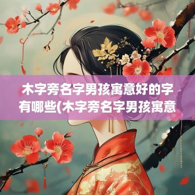 木字旁名字男孩寓意好的字有哪些(木字旁名字男孩寓意好的字)