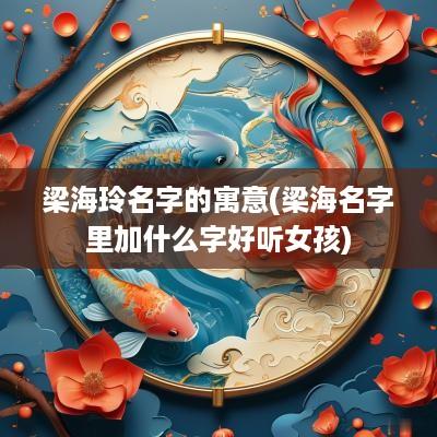 梁海玲名字的寓意(梁海名字里加什么字好听女孩)